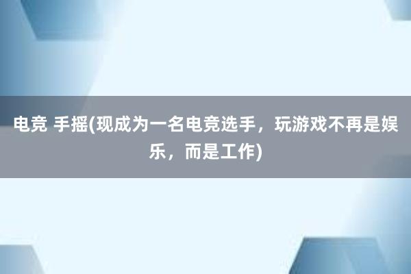 电竞 手摇(现成为一名电竞选手，玩游戏不再是娱乐，而是工作)