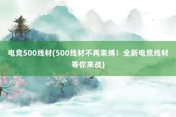 电竞500线材(500线材不再束缚！全新电竞线材等你来战)