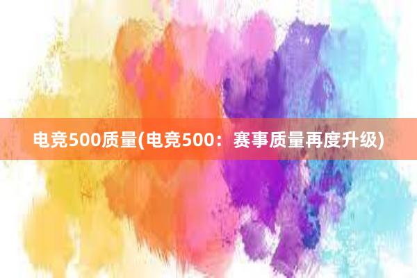 电竞500质量(电竞500：赛事质量再度升级)