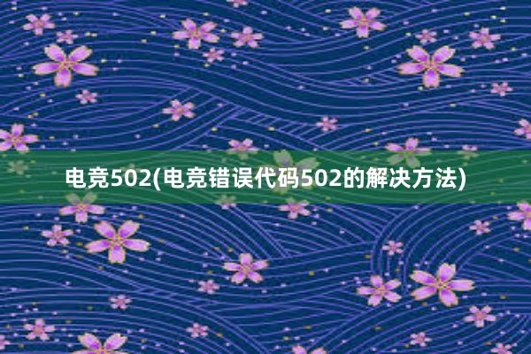 电竞502(电竞错误代码502的解决方法)