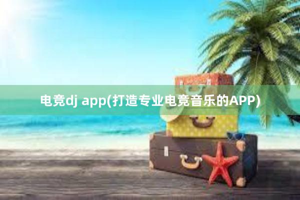 电竞dj app(打造专业电竞音乐的APP)