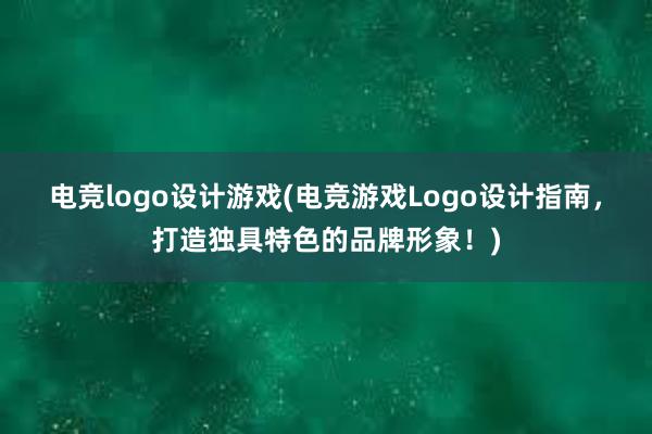 电竞logo设计游戏(电竞游戏Logo设计指南，打造独具特色的品牌形象！)