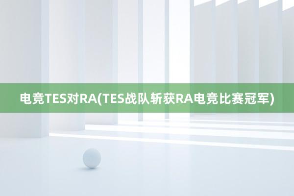 电竞TES对RA(TES战队斩获RA电竞比赛冠军)