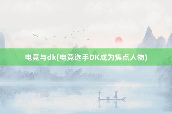 电竞与dk(电竞选手DK成为焦点人物)