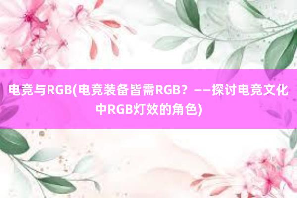 电竞与RGB(电竞装备皆需RGB？——探讨电竞文化中RGB灯效的角色)