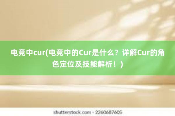 电竞中cur(电竞中的Cur是什么？详解Cur的角色定位及技能解析！)