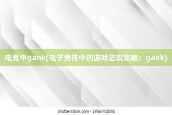 电竞中gank(电子竞技中的游戏进攻策略：gank)