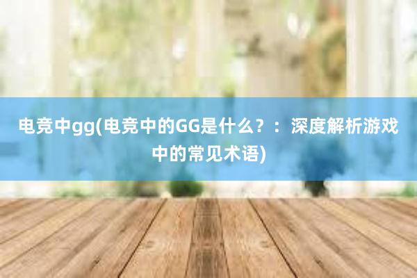 电竞中gg(电竞中的GG是什么？：深度解析游戏中的常见术语)