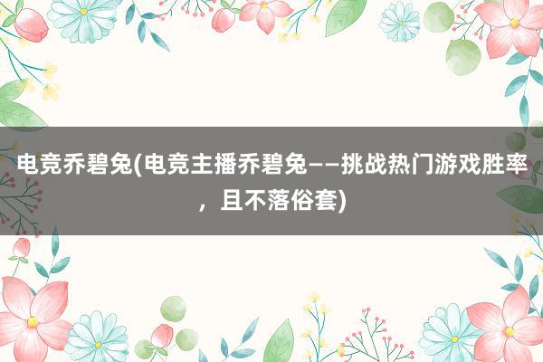 电竞乔碧兔(电竞主播乔碧兔——挑战热门游戏胜率，且不落俗套)