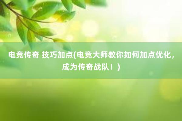 电竞传奇 技巧加点(电竞大师教你如何加点优化，成为传奇战队！)