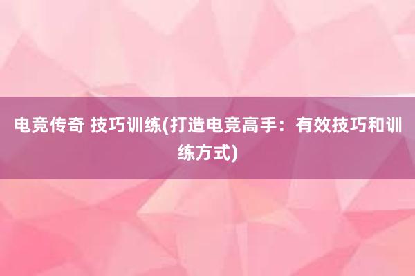 电竞传奇 技巧训练(打造电竞高手：有效技巧和训练方式)