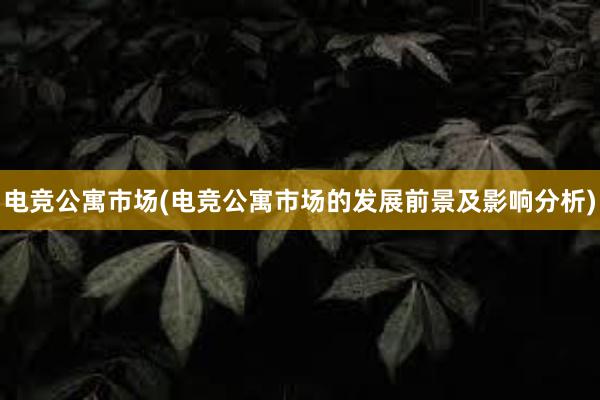 电竞公寓市场(电竞公寓市场的发展前景及影响分析)