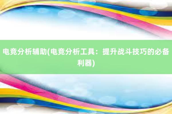 电竞分析辅助(电竞分析工具：提升战斗技巧的必备利器)