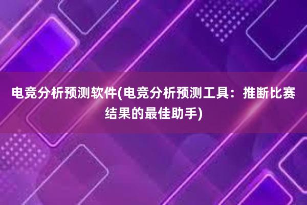 电竞分析预测软件(电竞分析预测工具：推断比赛结果的最佳助手)