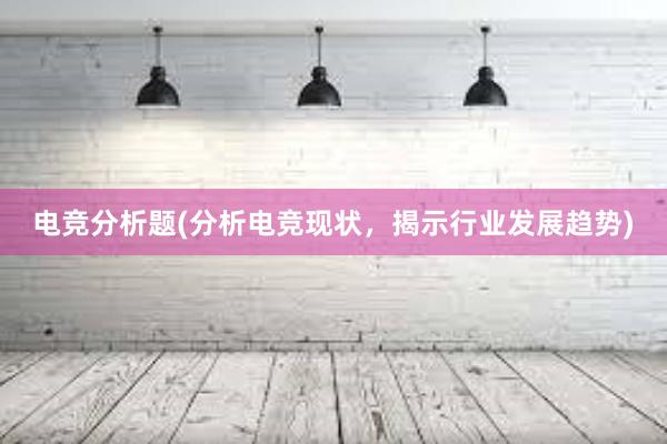 电竞分析题(分析电竞现状，揭示行业发展趋势)