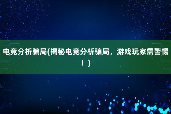 电竞分析骗局(揭秘电竞分析骗局，游戏玩家需警惕！)