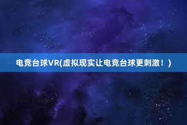 电竞台球VR(虚拟现实让电竞台球更刺激！)