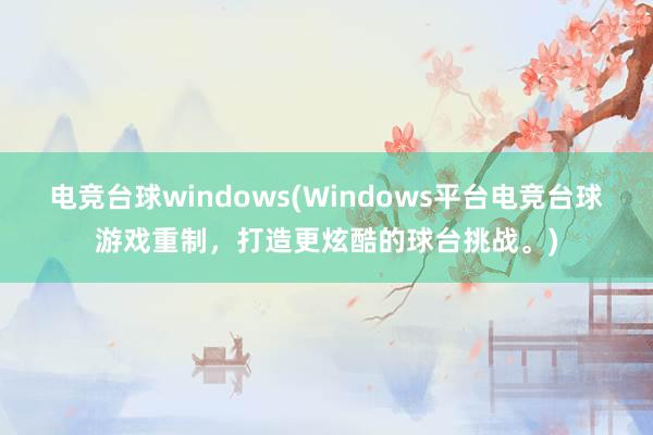 电竞台球windows(Windows平台电竞台球游戏重制，打造更炫酷的球台挑战。)