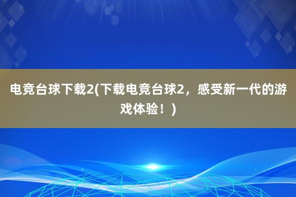 电竞台球下载2(下载电竞台球2，感受新一代的游戏体验！)