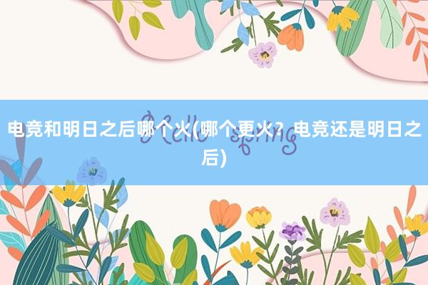 电竞和明日之后哪个火(哪个更火？电竞还是明日之后)