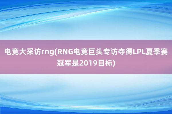 电竞大采访rng(RNG电竞巨头专访夺得LPL夏季赛冠军是2019目标)