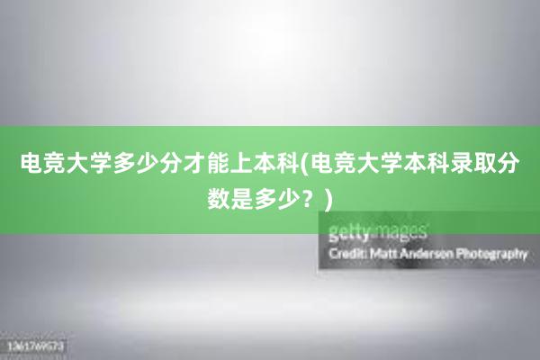 电竞大学多少分才能上本科(电竞大学本科录取分数是多少？)