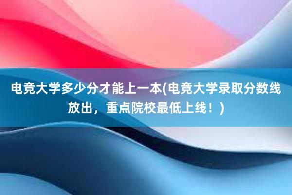 电竞大学多少分才能上一本(电竞大学录取分数线放出，重点院校最低上线！)