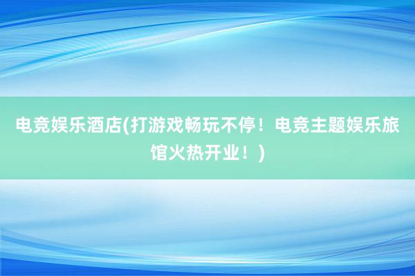 电竞娱乐酒店(打游戏畅玩不停！电竞主题娱乐旅馆火热开业！)