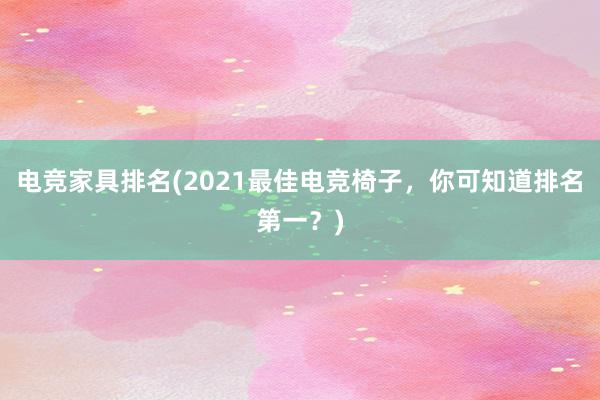 电竞家具排名(2021最佳电竞椅子，你可知道排名第一？)