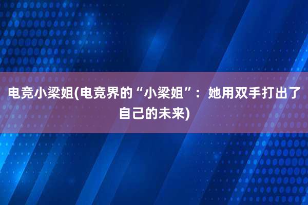 电竞小梁姐(电竞界的“小梁姐”：她用双手打出了自己的未来)