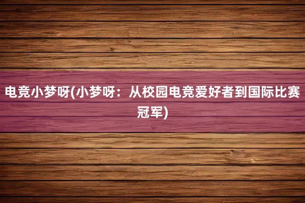 电竞小梦呀(小梦呀：从校园电竞爱好者到国际比赛冠军)