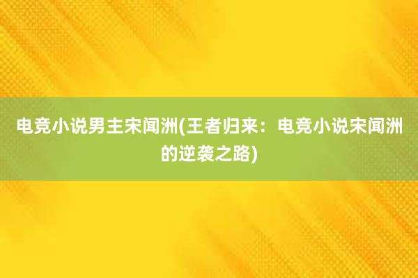 电竞小说男主宋闻洲(王者归来：电竞小说宋闻洲的逆袭之路)