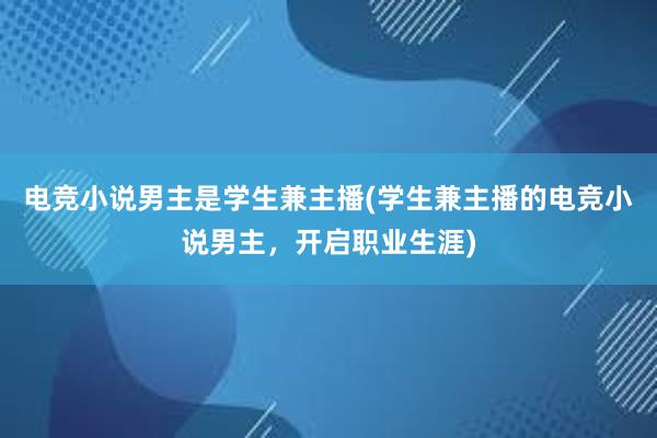 电竞小说男主是学生兼主播(学生兼主播的电竞小说男主，开启职业生涯)