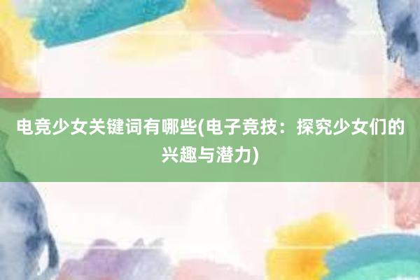 电竞少女关键词有哪些(电子竞技：探究少女们的兴趣与潜力)