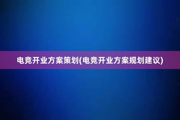 电竞开业方案策划(电竞开业方案规划建议)