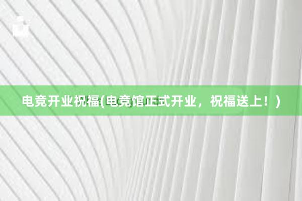 电竞开业祝福(电竞馆正式开业，祝福送上！)