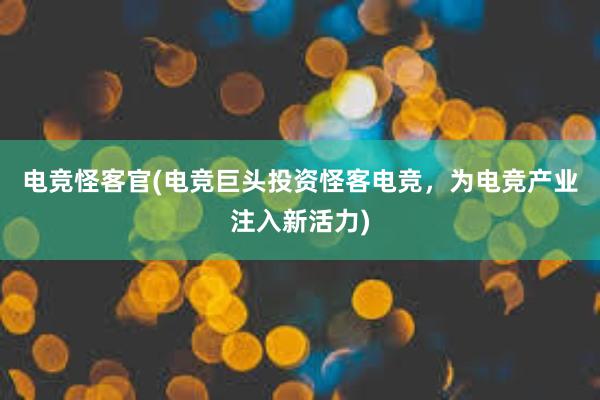 电竞怪客官(电竞巨头投资怪客电竞，为电竞产业注入新活力)