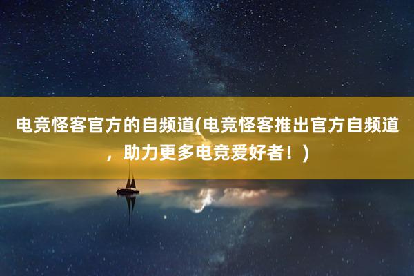 电竞怪客官方的自频道(电竞怪客推出官方自频道，助力更多电竞爱好者！)