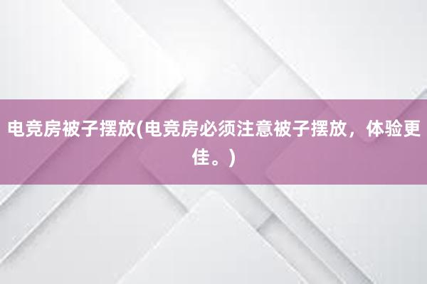 电竞房被子摆放(电竞房必须注意被子摆放，体验更佳。)