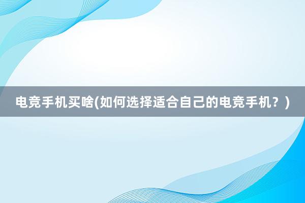 电竞手机买啥(如何选择适合自己的电竞手机？)