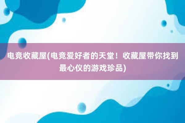 电竞收藏屋(电竞爱好者的天堂！收藏屋带你找到最心仪的游戏珍品)