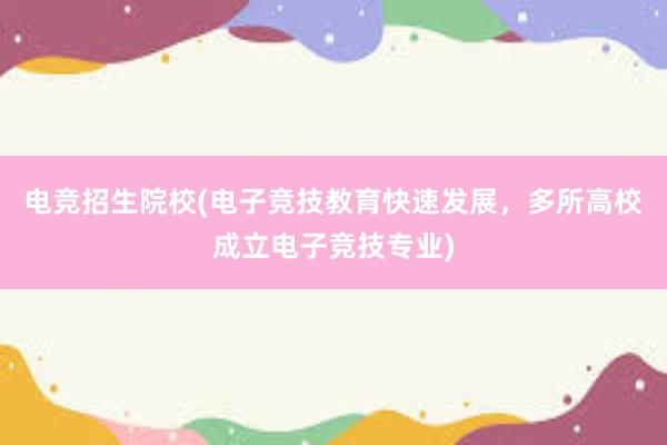 电竞招生院校(电子竞技教育快速发展，多所高校成立电子竞技专业)