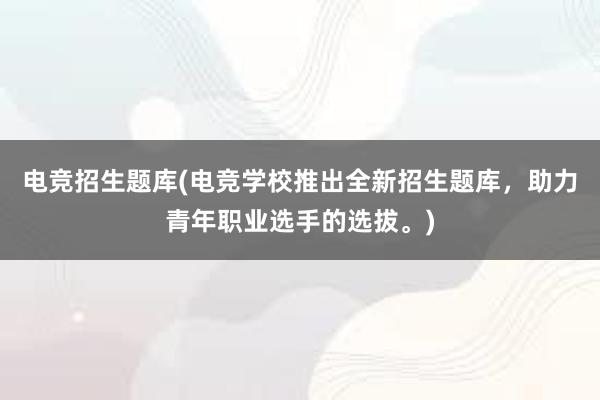 电竞招生题库(电竞学校推出全新招生题库，助力青年职业选手的选拔。)