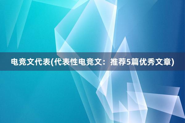 电竞文代表(代表性电竞文：推荐5篇优秀文章)