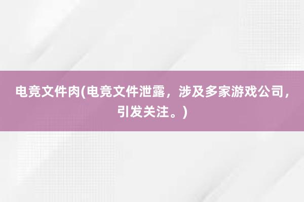 电竞文件肉(电竞文件泄露，涉及多家游戏公司，引发关注。)