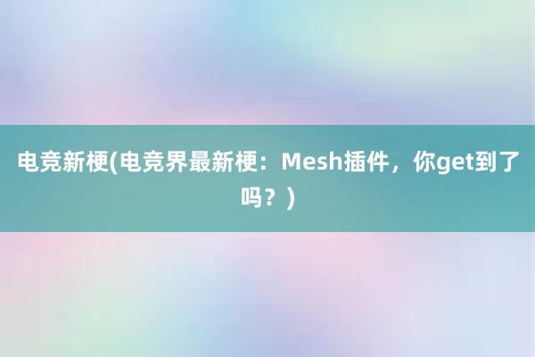 电竞新梗(电竞界最新梗：Mesh插件，你get到了吗？)