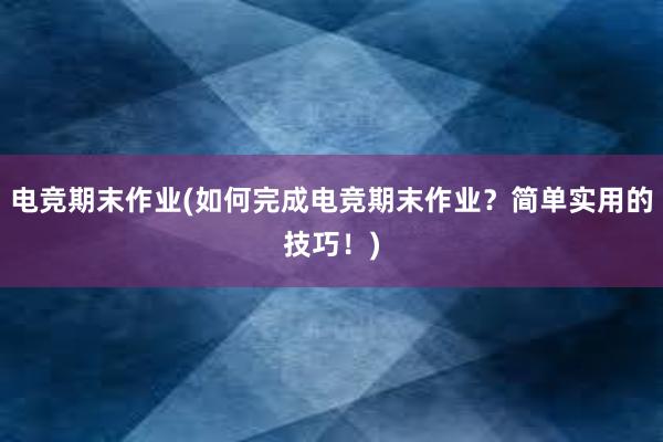 电竞期末作业(如何完成电竞期末作业？简单实用的技巧！)