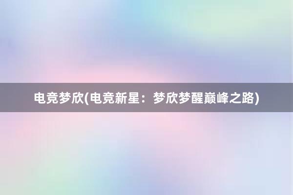 电竞梦欣(电竞新星：梦欣梦醒巅峰之路)