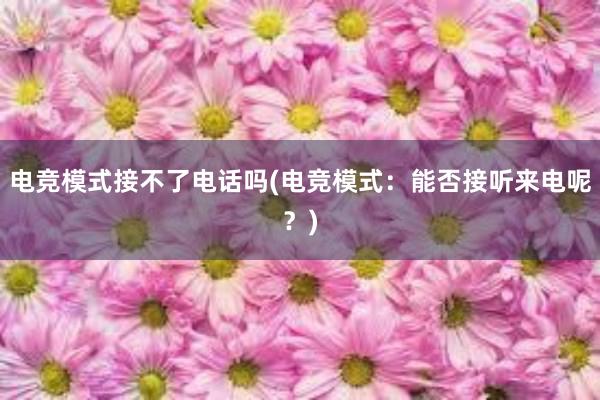 电竞模式接不了电话吗(电竞模式：能否接听来电呢？)