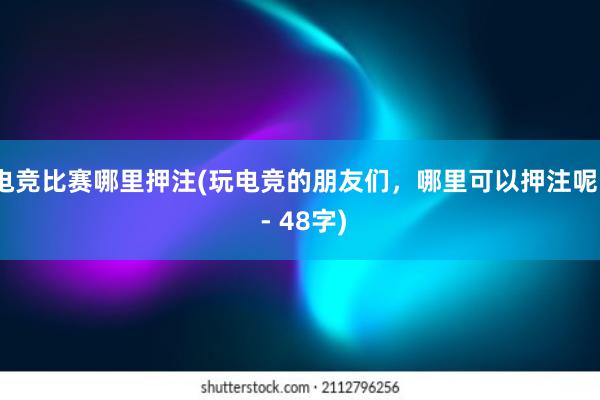 电竞比赛哪里押注(玩电竞的朋友们，哪里可以押注呢？ - 48字)